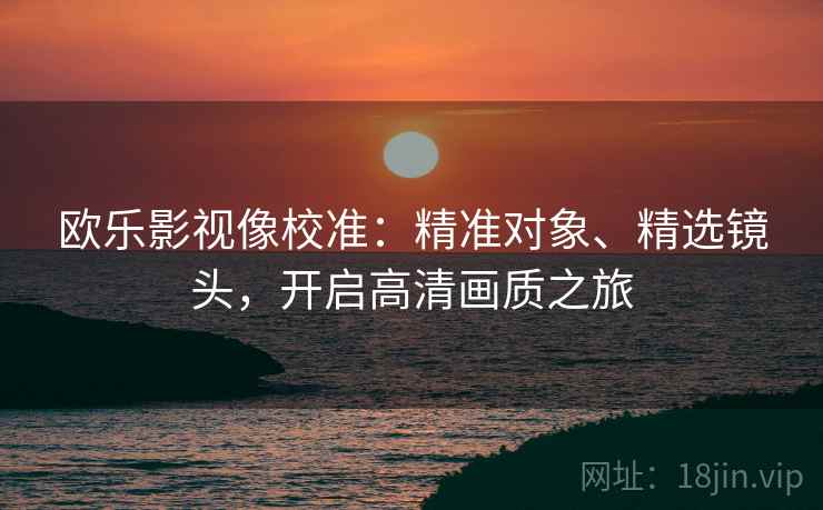 欧乐影视像校准：精准对象、精选镜头，开启高清画质之旅