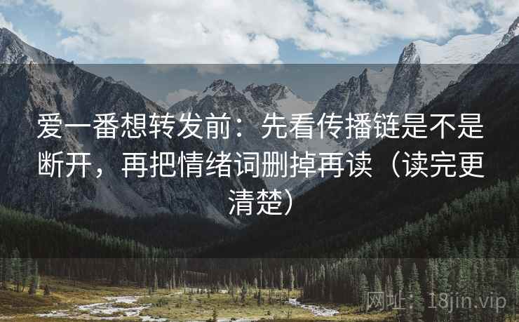 爱一番想转发前：先看传播链是不是断开，再把情绪词删掉再读（读完更清楚）