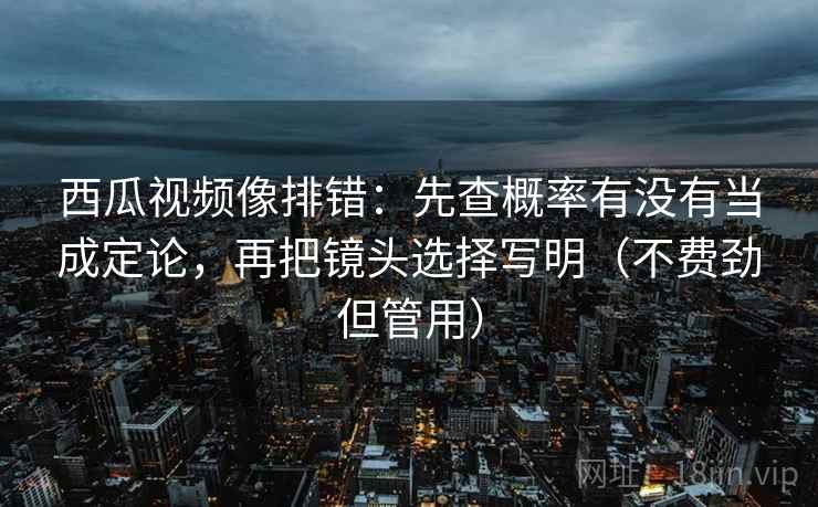西瓜视频像排错:先查概率有没有当成定论,再把镜头选择写明(不费劲但管用) 西瓜视频像排错:先查概率有没有当成定论,再把镜头选择写明(不费劲但管用)
