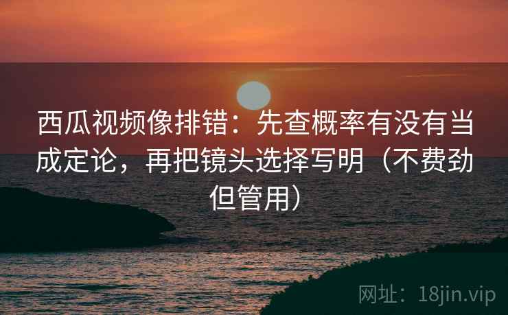 西瓜视频像排错:先查概率有没有当成定论,再把镜头选择写明(不费劲但管用) 西瓜视频像排错:先查概率有没有当成定论,再把镜头选择写明(不费劲但管用)