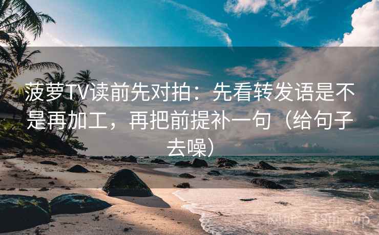 菠萝TV读前先对拍：先看转发语是不是再加工，再把前提补一句（给句子去噪）