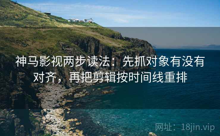 神马影视两步读法:先抓对象有没有对齐,再把剪辑按时间线重排 神马影视两步读法:先抓对象有没有对齐,再把剪辑按时间线重排