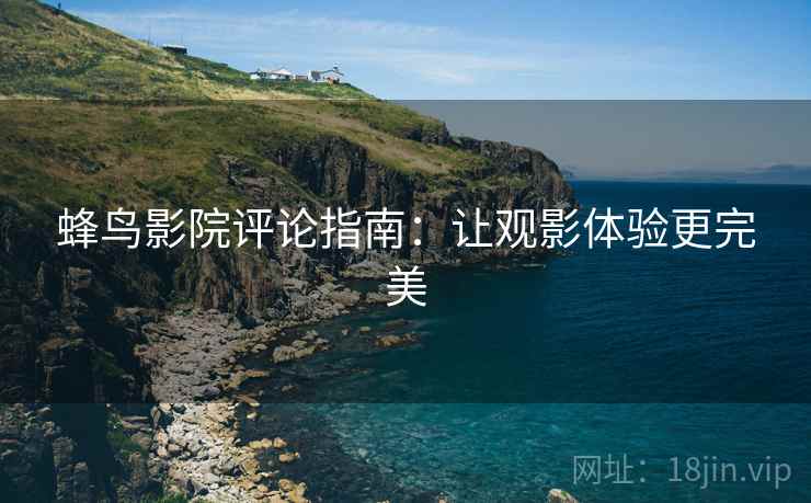 蜂鸟影院评论指南：让观影体验更完美