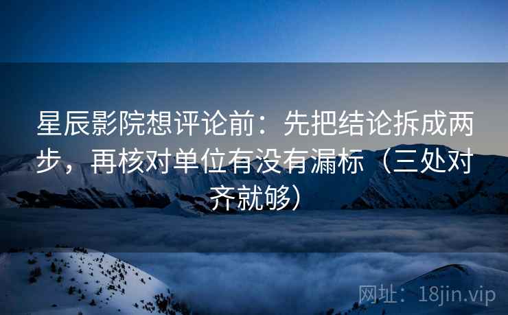 星辰影院想评论前：先把结论拆成两步，再核对单位有没有漏标（三处对齐就够）