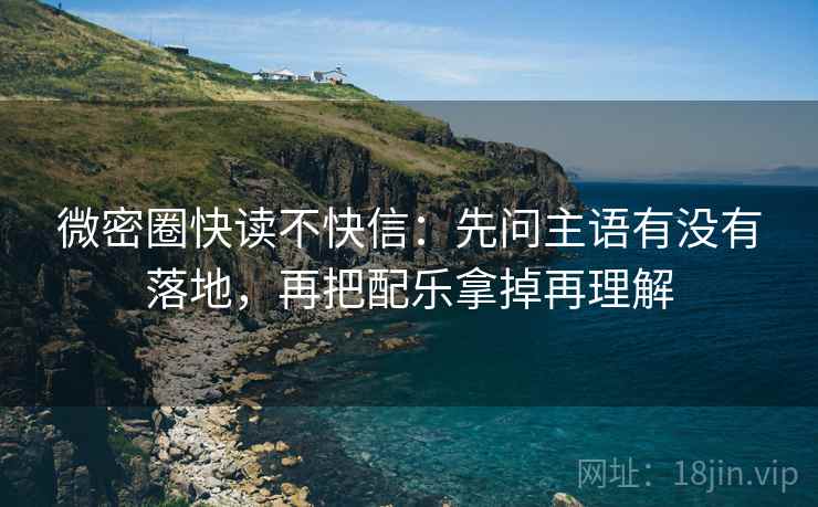 微密圈快读不快信：先问主语有没有落地，再把配乐拿掉再理解