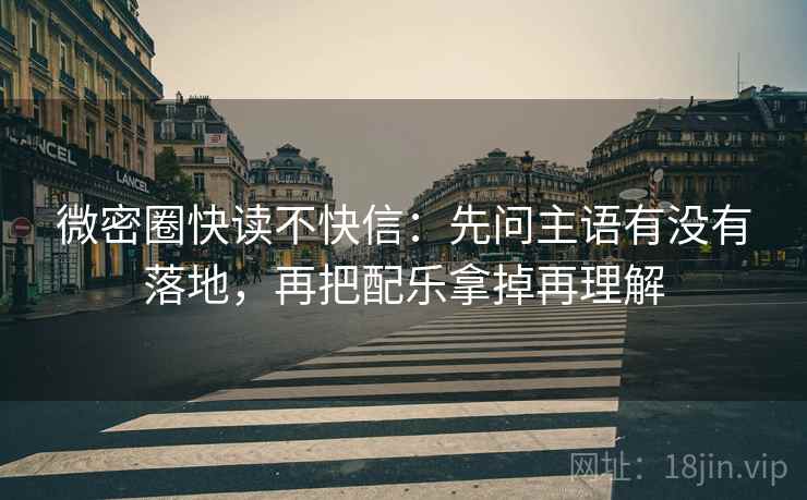 微密圈快读不快信：先问主语有没有落地，再把配乐拿掉再理解