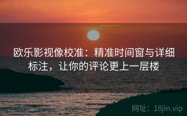欧乐影视像校准：精准时间窗与详细标注，让你的评论更上一层楼