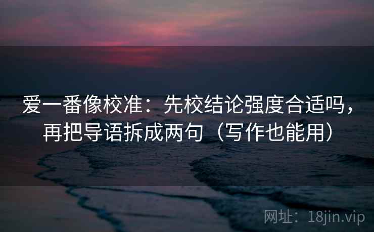 爱一番像校准：先校结论强度合适吗，再把导语拆成两句（写作也能用）