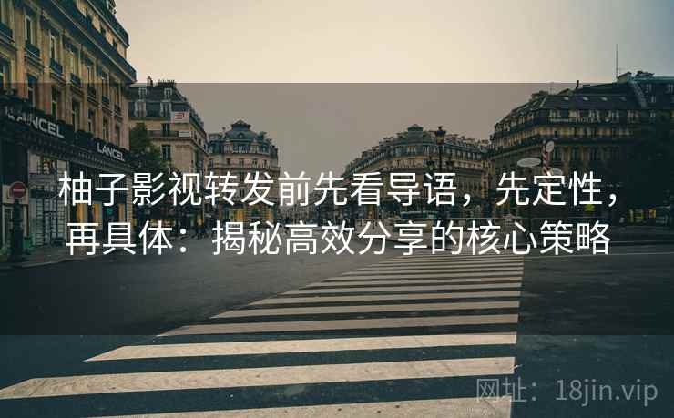 柚子影视转发前先看导语，先定性，再具体：揭秘高效分享的核心策略