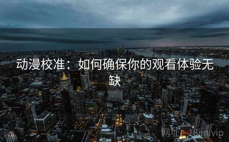 动漫校准：如何确保你的观看体验无缺