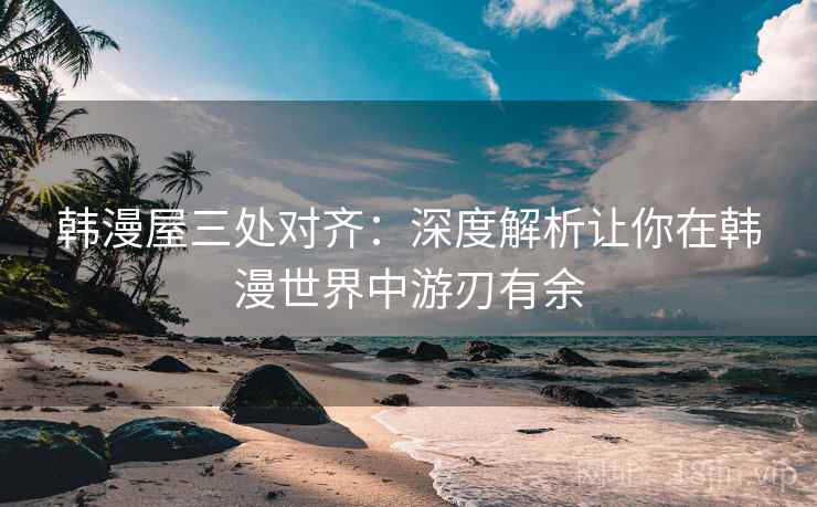 韩漫屋三处对齐：深度解析让你在韩漫世界中游刃有余