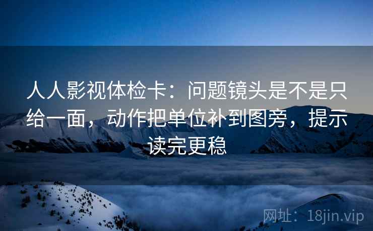 人人影视体检卡：问题镜头是不是只给一面，动作把单位补到图旁，提示读完更稳