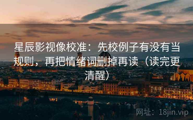 星辰影视像校准：先校例子有没有当规则，再把情绪词删掉再读（读完更清醒）