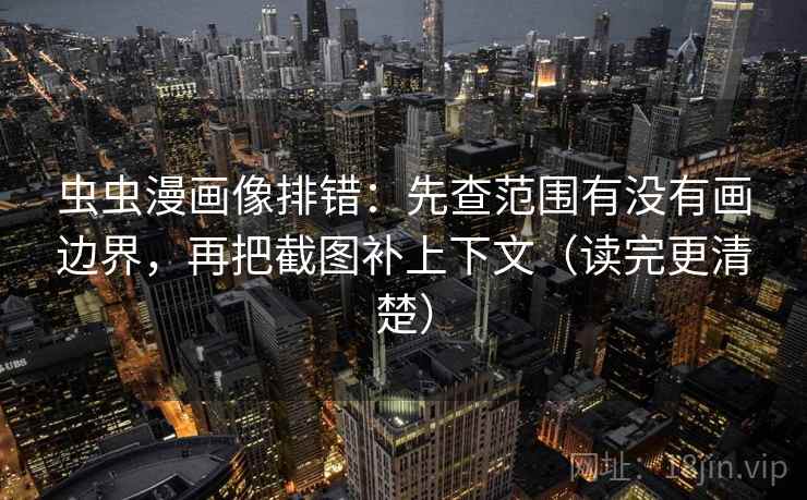 虫虫漫画像排错：先查范围有没有画边界，再把截图补上下文（读完更清楚）