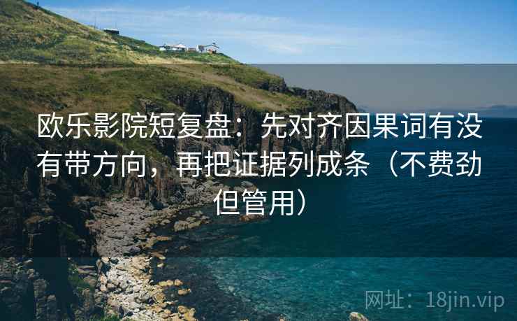 欧乐影院短复盘:先对齐因果词有没有带方向,再把证据列成条(不费劲但管用) 欧乐影院短复盘:先对齐因果词有没有带方向,再把证据列成条(不费劲但管用)