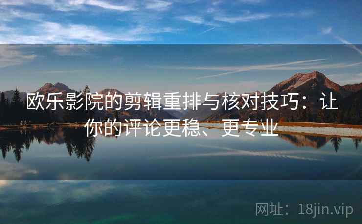 欧乐影院的剪辑重排与核对技巧:让你的评论更稳、更专业 欧乐影院的剪辑重排与核对技巧:让你的评论更稳、更专业