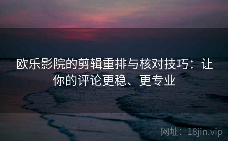 欧乐影院的剪辑重排与核对技巧:让你的评论更稳、更专业 欧乐影院的剪辑重排与核对技巧:让你的评论更稳、更专业