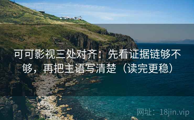 可可影视三处对齐：先看证据链够不够，再把主语写清楚（读完更稳）
