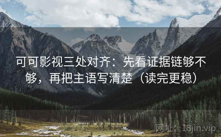 可可影视三处对齐：先看证据链够不够，再把主语写清楚（读完更稳）