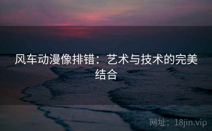 风车动漫像排错：艺术与技术的完美结合
