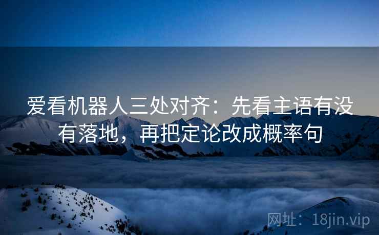 爱看机器人三处对齐：先看主语有没有落地，再把定论改成概率句