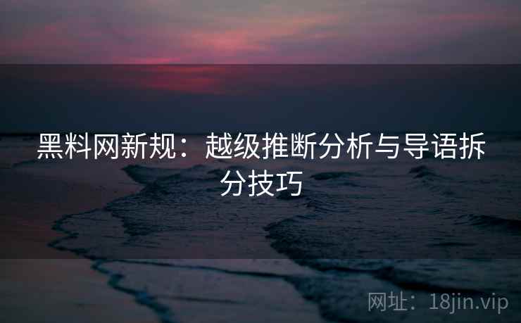 黑料网新规：越级推断分析与导语拆分技巧