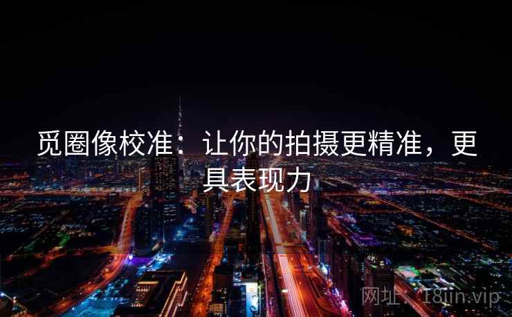 觅圈像校准：让你的拍摄更精准，更具表现力