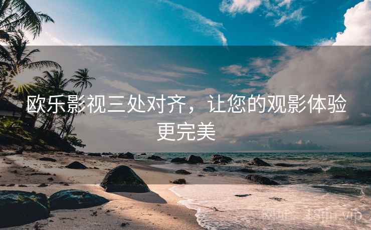 欧乐影视三处对齐，让您的观影体验更完美