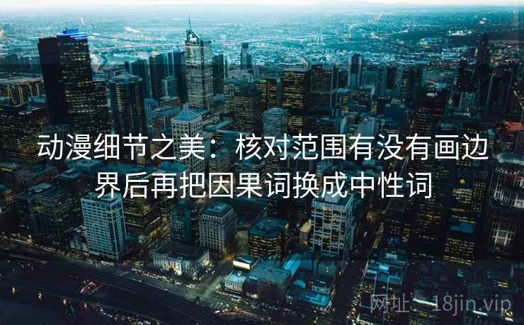 动漫细节之美：核对范围有没有画边界后再把因果词换成中性词