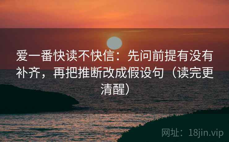 爱一番快读不快信：先问前提有没有补齐，再把推断改成假设句（读完更清醒）