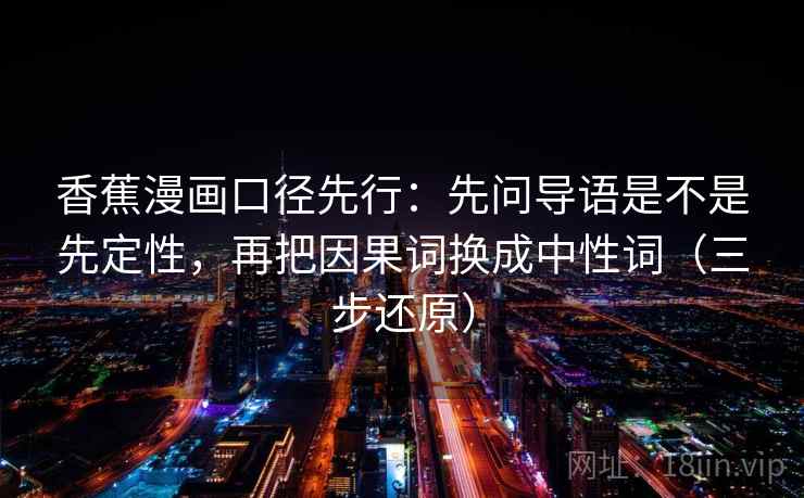 香蕉漫画口径先行：先问导语是不是先定性，再把因果词换成中性词（三步还原）