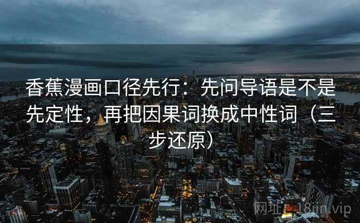 香蕉漫画口径先行：先问导语是不是先定性，再把因果词换成中性词（三步还原）