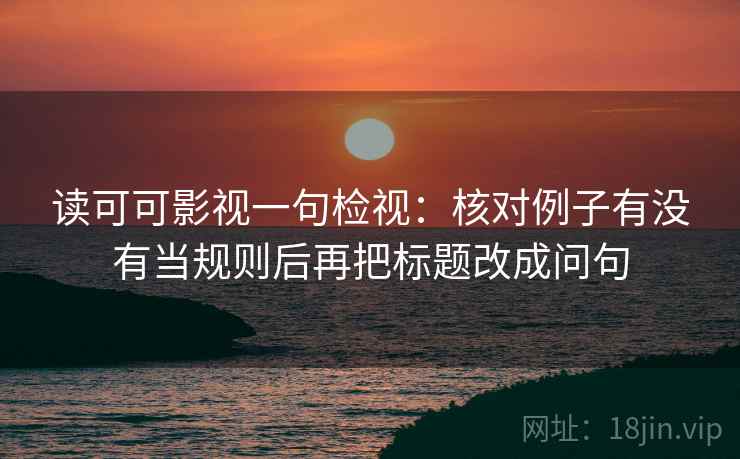 读可可影视一句检视：核对例子有没有当规则后再把标题改成问句
