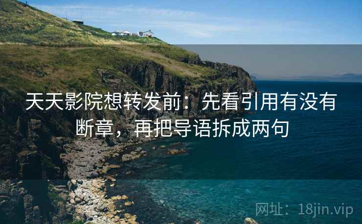 天天影院想转发前：先看引用有没有断章，再把导语拆成两句