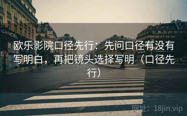 欧乐影院口径先行：先问口径有没有写明白，再把镜头选择写明（口径先行）