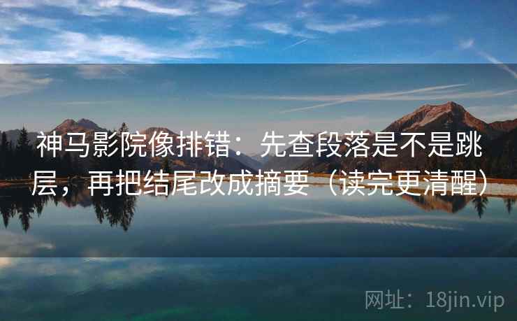 神马影院像排错：先查段落是不是跳层，再把结尾改成摘要（读完更清醒）