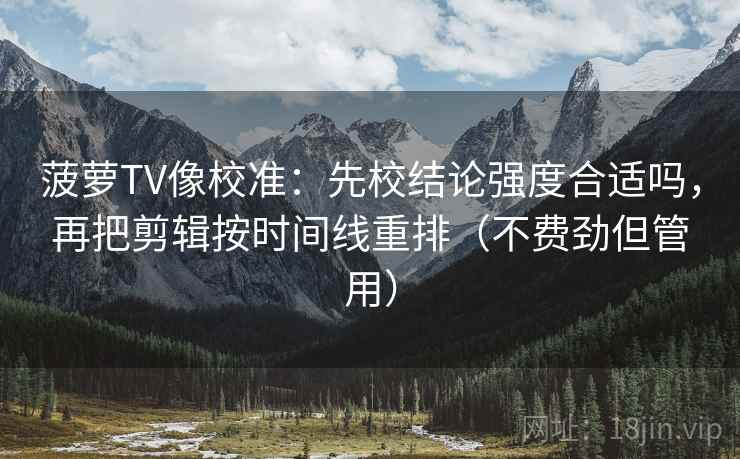 菠萝TV像校准：先校结论强度合适吗，再把剪辑按时间线重排（不费劲但管用）