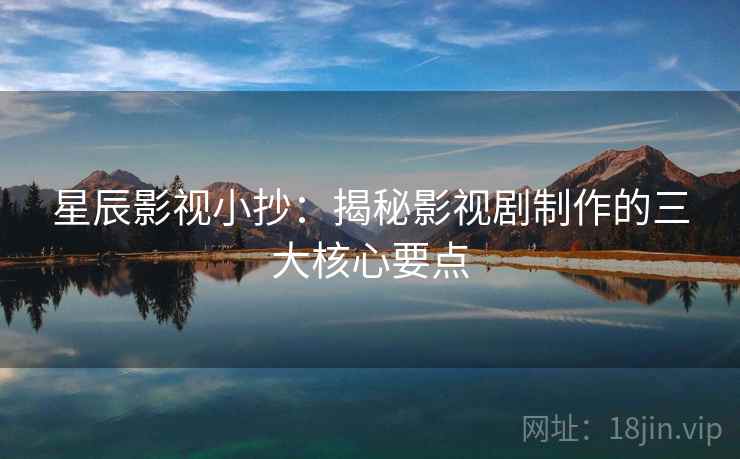 星辰影视小抄：揭秘影视剧制作的三大核心要点