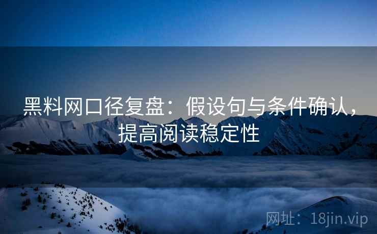 黑料网口径复盘：假设句与条件确认，提高阅读稳定性