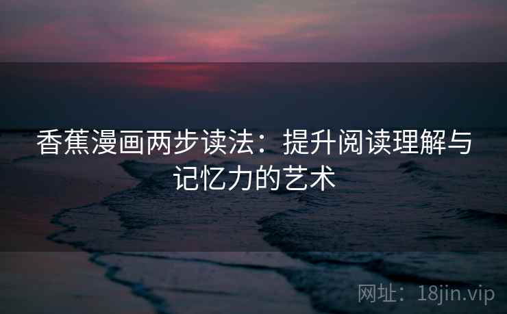 香蕉漫画两步读法：提升阅读理解与记忆力的艺术