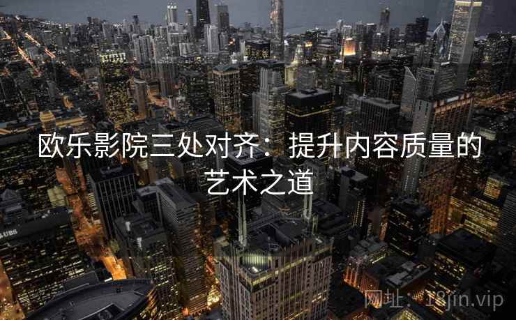 欧乐影院三处对齐：提升内容质量的艺术之道