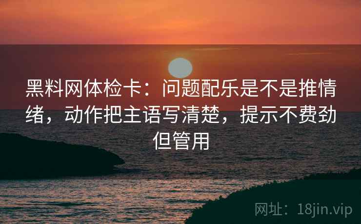 黑料网体检卡：问题配乐是不是推情绪，动作把主语写清楚，提示不费劲但管用