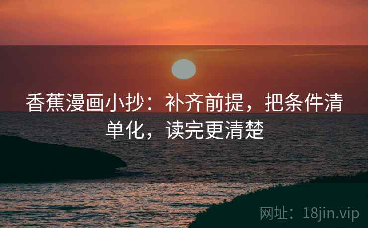 香蕉漫画小抄：补齐前提，把条件清单化，读完更清楚