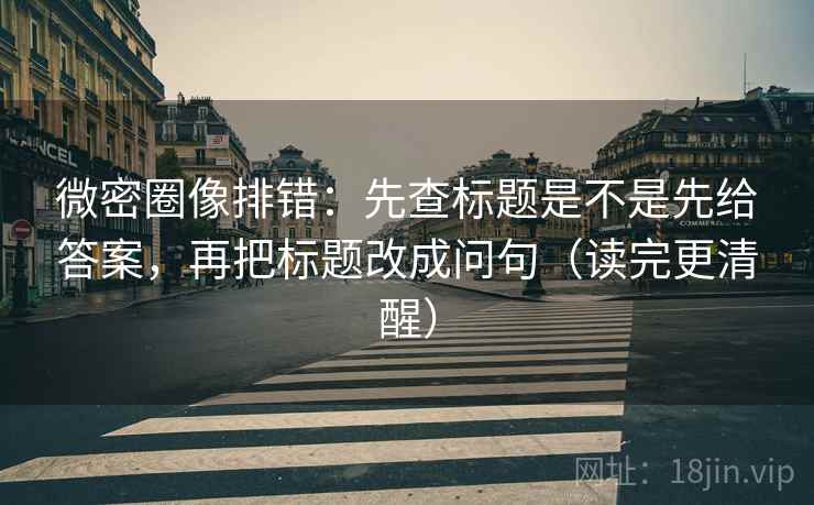 微密圈像排错:先查标题是不是先给答案,再把标题改成问句(读完更清醒) 微密圈像排错:先查标题是不是先给答案,再把标题改成问句(读完更清醒)