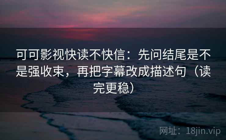 可可影视快读不快信：先问结尾是不是强收束，再把字幕改成描述句（读完更稳）