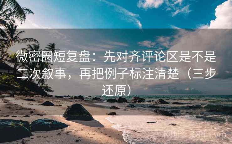 微密圈短复盘:先对齐评论区是不是二次叙事,再把例子标注清楚(三步还原) 微密圈短复盘:先对齐评论区是不是二次叙事,再把例子标注清楚(三步还原)