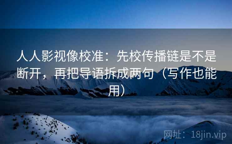人人影视像校准：先校传播链是不是断开，再把导语拆成两句（写作也能用）