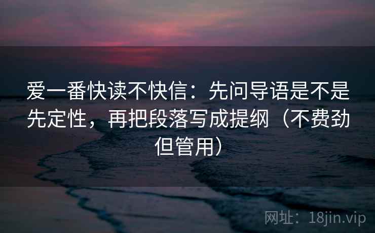 爱一番快读不快信：先问导语是不是先定性，再把段落写成提纲（不费劲但管用）