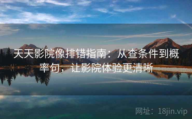 天天影院像排错指南：从查条件到概率句，让影院体验更清晰