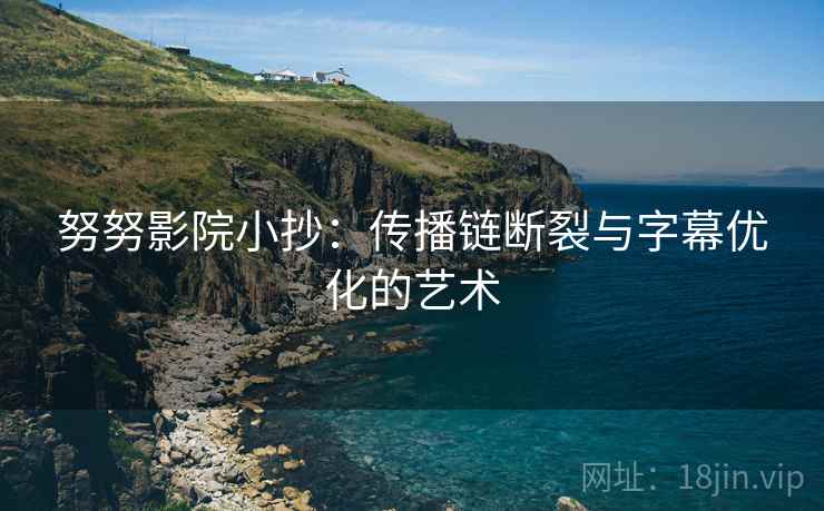 努努影院小抄：传播链断裂与字幕优化的艺术